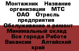 Монтажник › Название организации ­ МТС, ОАО › Отрасль предприятия ­ Обслуживание и ремонт › Минимальный оклад ­ 1 - Все города Работа » Вакансии   . Алтайский край